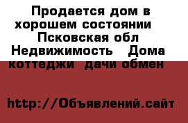 Продается дом в хорошем состоянии. - Псковская обл. Недвижимость » Дома, коттеджи, дачи обмен   